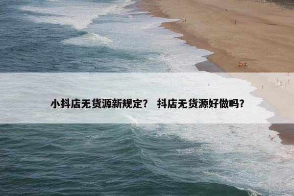 小抖店无货源新规定？ 抖店无货源好做吗？