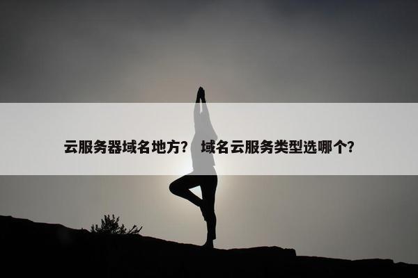 云服务器域名地方？ 域名云服务类型选哪个？