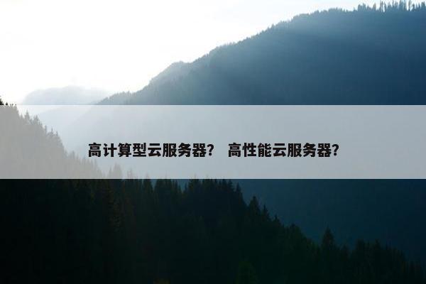 高计算型云服务器？ 高性能云服务器？