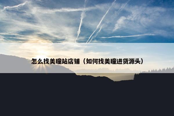 怎么找美瞳站店铺（如何找美瞳进货源头）