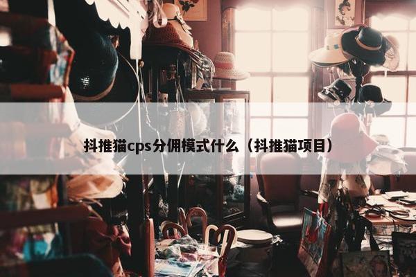 抖推猫cps分佣模式什么（抖推猫项目）