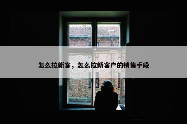 怎么拉新客，怎么拉新客户的销售手段