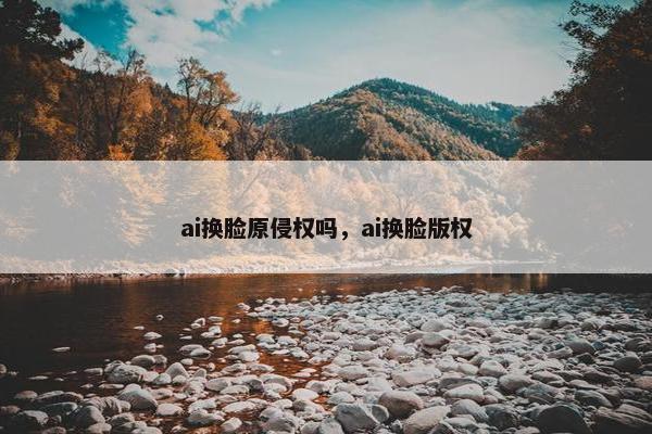 ai换脸原侵权吗，ai换脸版权
