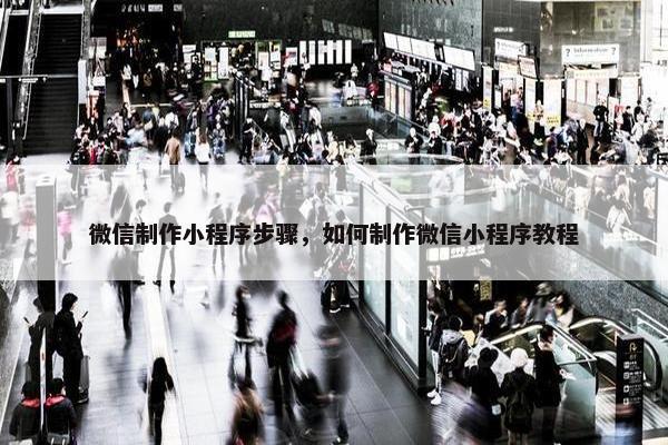 微信制作小程序步骤，如何制作微信小程序教程