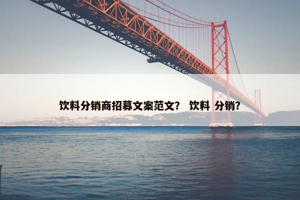 饮料分销商招募文案范文？ 饮料 分销？