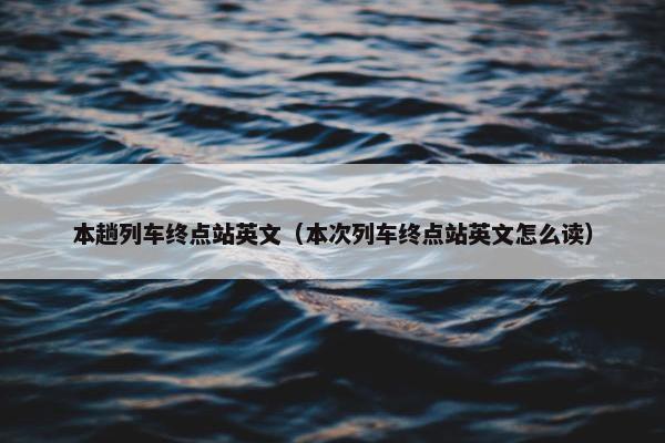 本趟列车终点站英文（本次列车终点站英文怎么读）