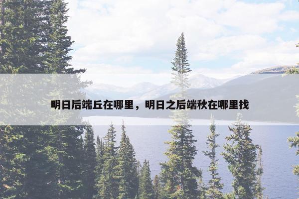 明日后端丘在哪里，明日之后端秋在哪里找