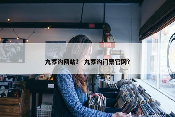 九寨沟网站？ 九寨沟门票官网？