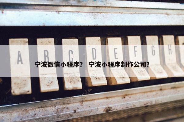 宁波微信小程序？ 宁波小程序制作公司？