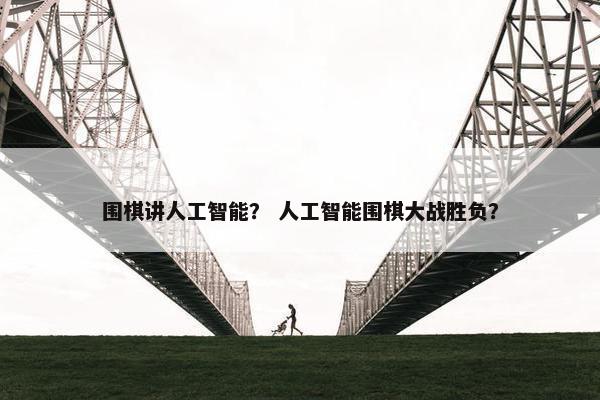 围棋讲人工智能？ 人工智能围棋大战胜负？