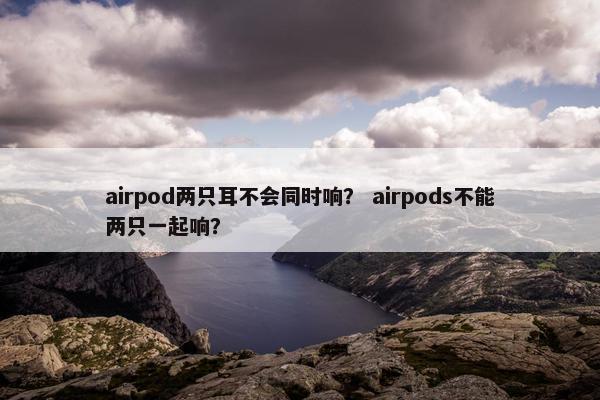 airpod两只耳不会同时响？ airpods不能两只一起响？