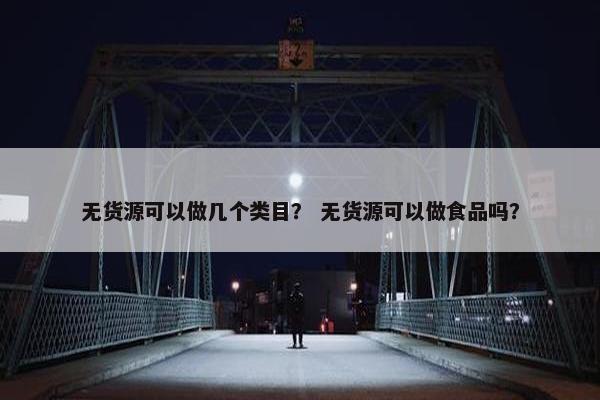 无货源可以做几个类目？ 无货源可以做食品吗？