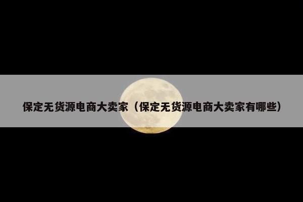 保定无货源电商大卖家（保定无货源电商大卖家有哪些）