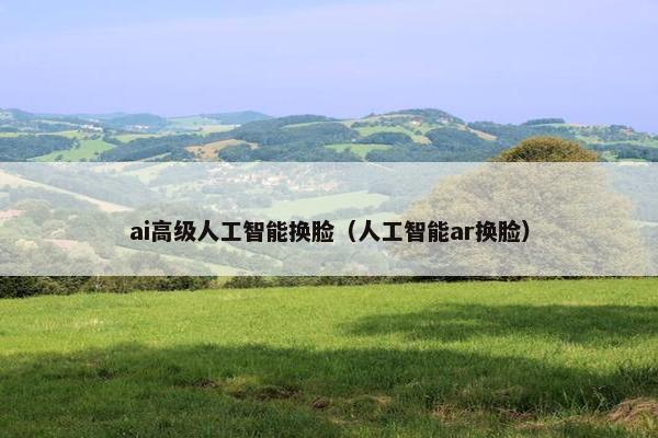 ai高级人工智能换脸（人工智能ar换脸）