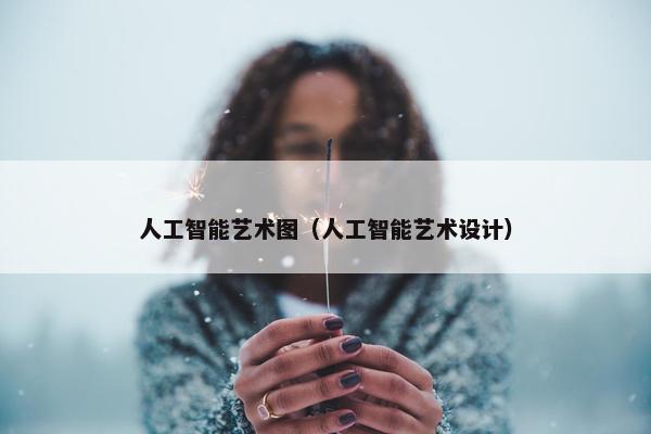 人工智能艺术图（人工智能艺术设计）