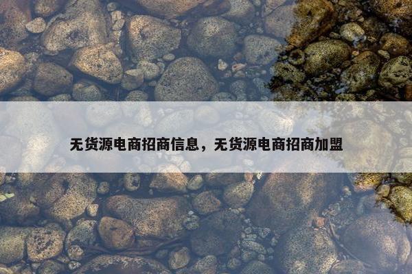 无货源电商招商信息，无货源电商招商加盟
