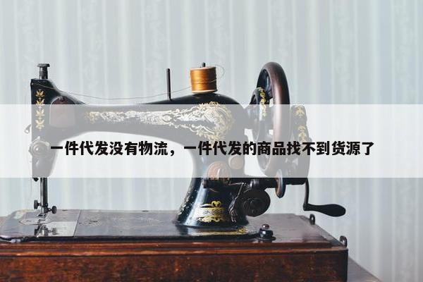 一件代发没有物流，一件代发的商品找不到货源了