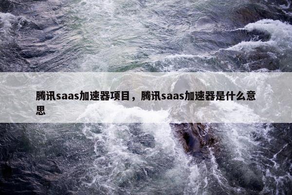 腾讯saas加速器项目，腾讯saas加速器是什么意思