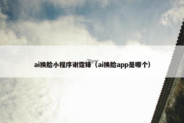 ai换脸小程序谢霆锋（ai换脸app是哪个）