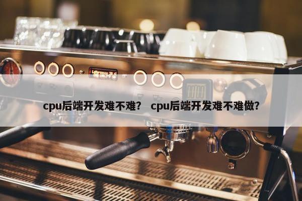 cpu后端开发难不难？ cpu后端开发难不难做？