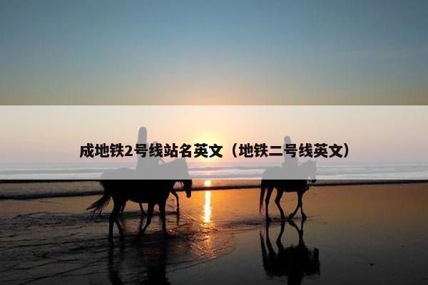 成地铁2号线站名英文（地铁二号线英文）