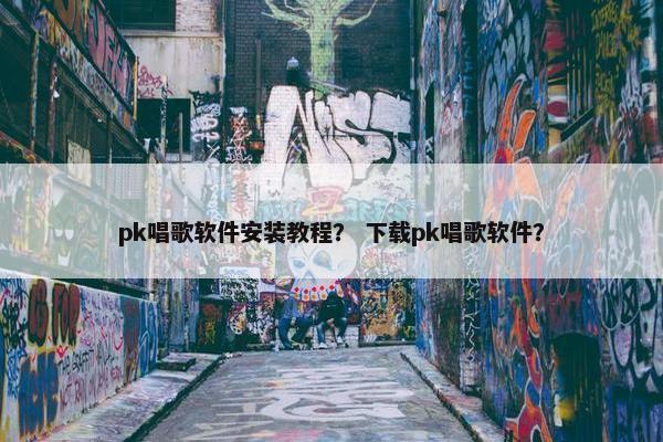 pk唱歌软件安装教程？ 下载pk唱歌软件？