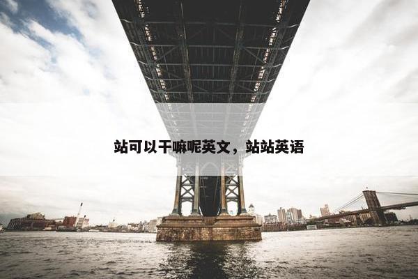站可以干嘛呢英文，站站英语