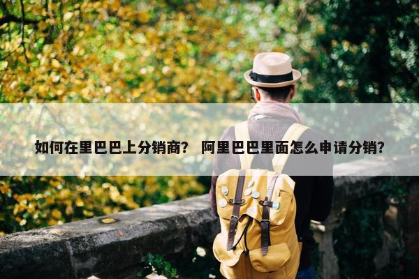 如何在里巴巴上分销商？ 阿里巴巴里面怎么申请分销？