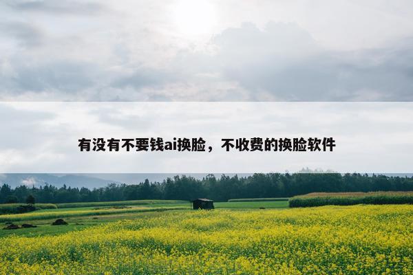 有没有不要钱ai换脸，不收费的换脸软件