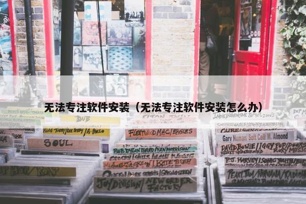 无法专注软件安装（无法专注软件安装怎么办）