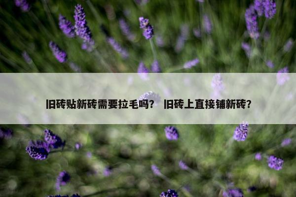 旧砖贴新砖需要拉毛吗？ 旧砖上直接铺新砖？