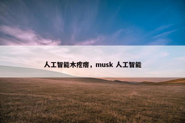人工智能木疙瘩，musk 人工智能