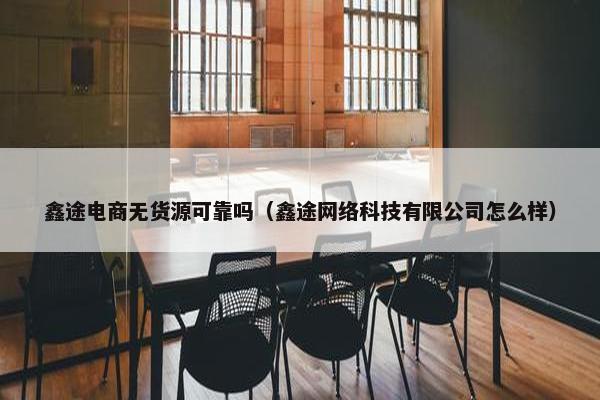 鑫途电商无货源可靠吗（鑫途网络科技有限公司怎么样）