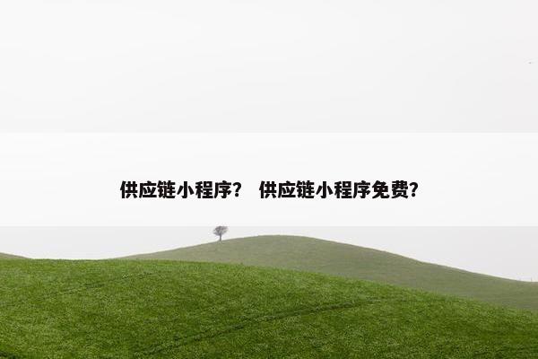 供应链小程序？ 供应链小程序免费？