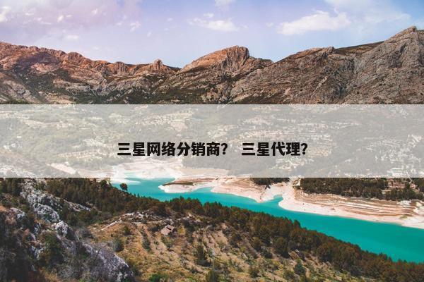 三星网络分销商？ 三星代理？