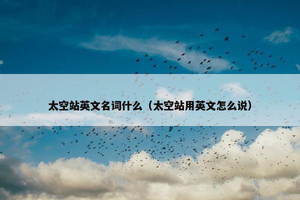 太空站英文名词什么（太空站用英文怎么说）
