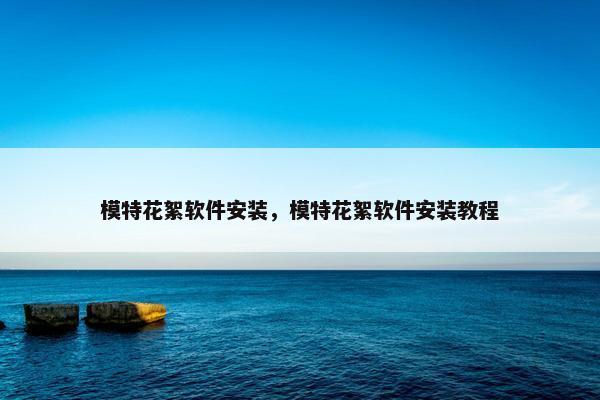 模特花絮软件安装，模特花絮软件安装教程