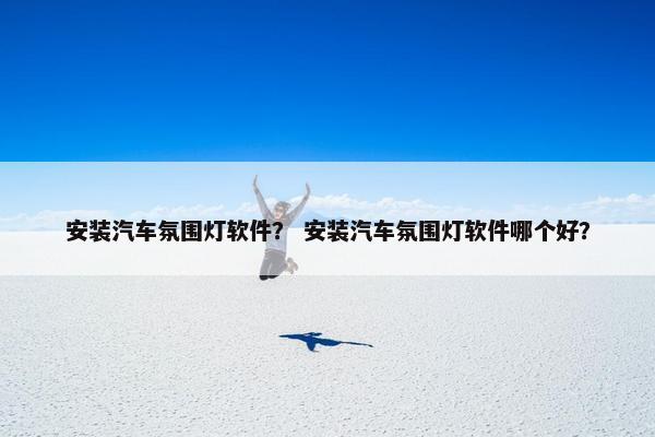 安装汽车氛围灯软件？ 安装汽车氛围灯软件哪个好？