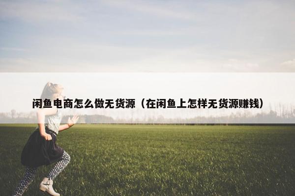 闲鱼电商怎么做无货源（在闲鱼上怎样无货源赚钱）