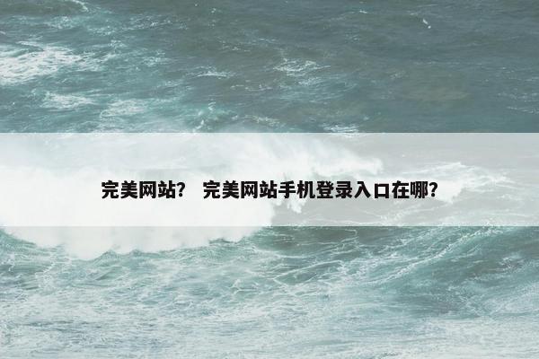 完美网站？ 完美网站手机登录入口在哪？