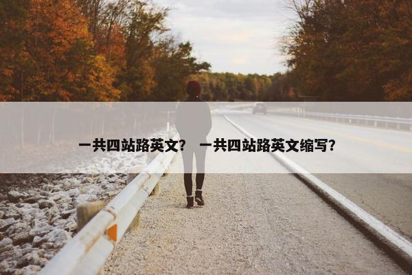 一共四站路英文？ 一共四站路英文缩写？
