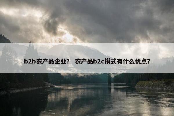 b2b农产品企业？ 农产品b2c模式有什么优点？