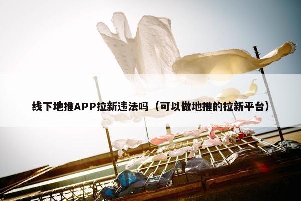 线下地推APP拉新违法吗（可以做地推的拉新平台）