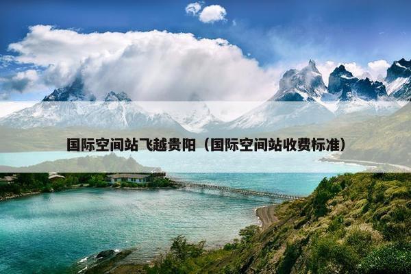 国际空间站飞越贵阳（国际空间站收费标准）