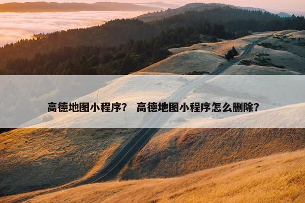 高德地图小程序？ 高德地图小程序怎么删除？