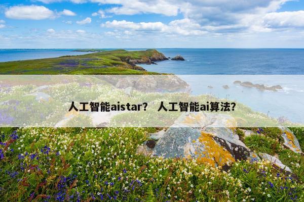 人工智能aistar？ 人工智能ai算法？