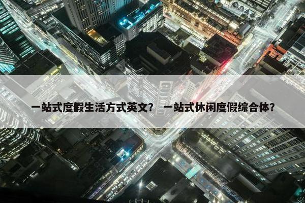 一站式度假生活方式英文？ 一站式休闲度假综合体？