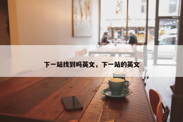 下一站找到吗英文，下一站的英文