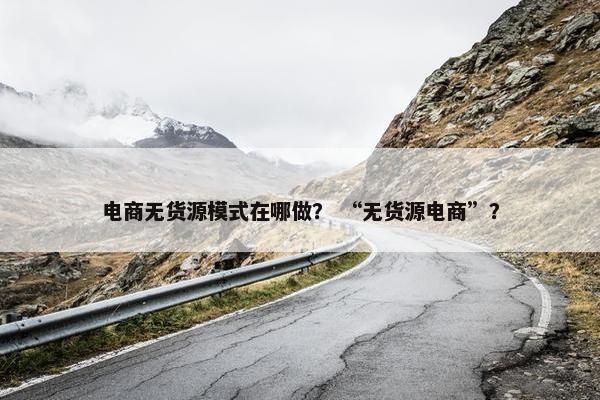 电商无货源模式在哪做？ “无货源电商”？