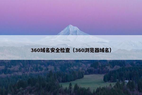 360域名安全检查（360浏览器域名）